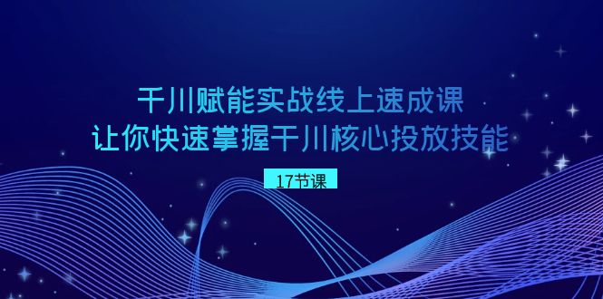 千川赋能实战线上速成课，让你快速掌握干川核心投放技能副业项目课程-副业赚钱项目-副业赚钱创业-手机赚钱副业-挂机项目-鹿图社副业网-资源网-无人直播-引流秘籍-电商运营鹿图社