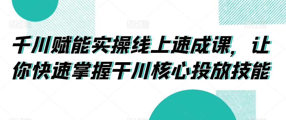 千川赋能实操线上速成课，让你快速掌握干川核心投放技能副业项目课程-副业赚钱项目-副业赚钱创业-手机赚钱副业-挂机项目-鹿图社副业网-资源网-无人直播-引流秘籍-电商运营鹿图社