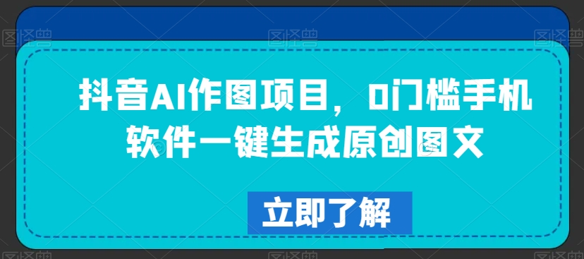 抖音AI作图项目，0门槛手机软件一键生成原创图文副业项目课程-副业赚钱项目-副业赚钱创业-手机赚钱副业-挂机项目-鹿图社副业网-资源网-无人直播-引流秘籍-电商运营鹿图社