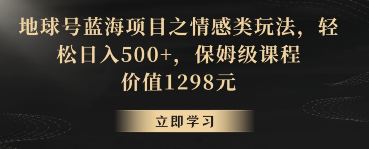 地球号蓝海项目之情感类玩法，轻松日入500+，保姆级课程副业项目课程-副业赚钱项目-副业赚钱创业-手机赚钱副业-挂机项目-鹿图社副业网-资源网-无人直播-引流秘籍-电商运营鹿图社