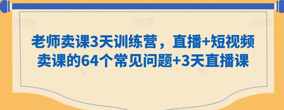 老师卖课3天训练营，直播+短视频卖课的64个常见问题+3天直播课副业项目课程-副业赚钱项目-副业赚钱创业-手机赚钱副业-挂机项目-鹿图社副业网-资源网-无人直播-引流秘籍-电商运营鹿图社