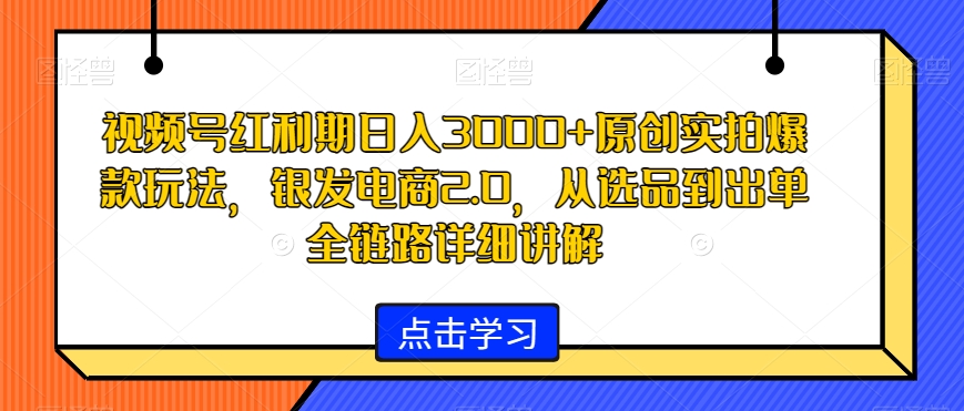 视频号红利期日入3000+原创实拍爆款玩法，银发电商2.0，从选品到出单全链路详细讲解副业项目课程-副业赚钱项目-副业赚钱创业-手机赚钱副业-挂机项目-鹿图社副业网-资源网-无人直播-引流秘籍-电商运营鹿图社