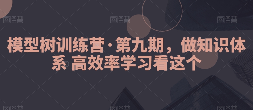 模型树训练营·第九期，做知识体系高效率学习看这个副业项目课程-副业赚钱项目-副业赚钱创业-手机赚钱副业-挂机项目-鹿图社副业网-资源网-无人直播-引流秘籍-电商运营鹿图社