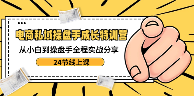 电商私域-操盘手成长特训营：从小白到操盘手全程实战分享-24节线上课副业项目课程-副业赚钱项目-副业赚钱创业-手机赚钱副业-挂机项目-鹿图社副业网-资源网-无人直播-引流秘籍-电商运营鹿图社