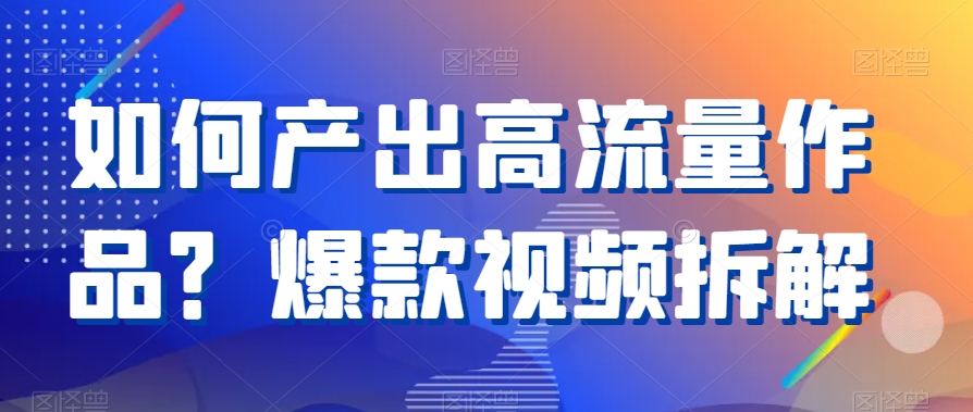 如何产出高流量作品？爆款视频拆解副业项目课程-副业赚钱项目-副业赚钱创业-手机赚钱副业-挂机项目-鹿图社副业网-资源网-无人直播-引流秘籍-电商运营鹿图社