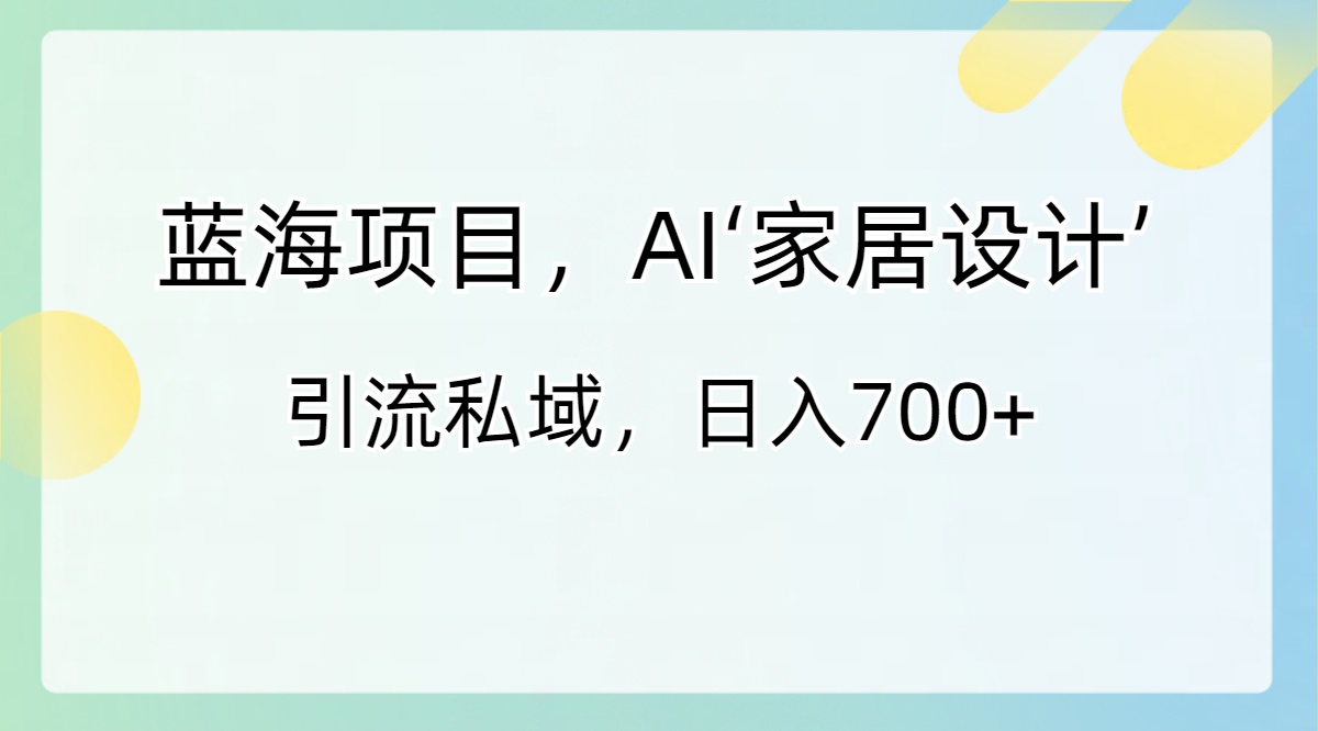 蓝海项目，AI‘家居设计’ 引流私域，日入700+副业项目课程-副业赚钱项目-副业赚钱创业-手机赚钱副业-挂机项目-鹿图社副业网-资源网-无人直播-引流秘籍-电商运营鹿图社