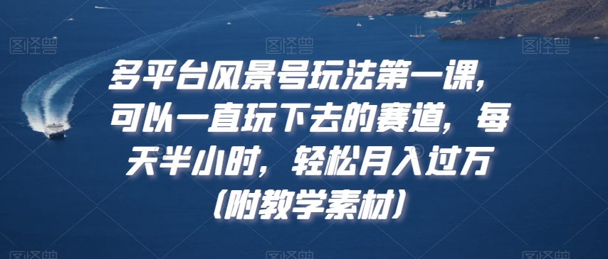 多平台风景号玩法第一课，可以一直玩下去的赛道，每天半小时，轻松月入过万（附教学素材）副业项目课程-副业赚钱项目-副业赚钱创业-手机赚钱副业-挂机项目-鹿图社副业网-资源网-无人直播-引流秘籍-电商运营鹿图社