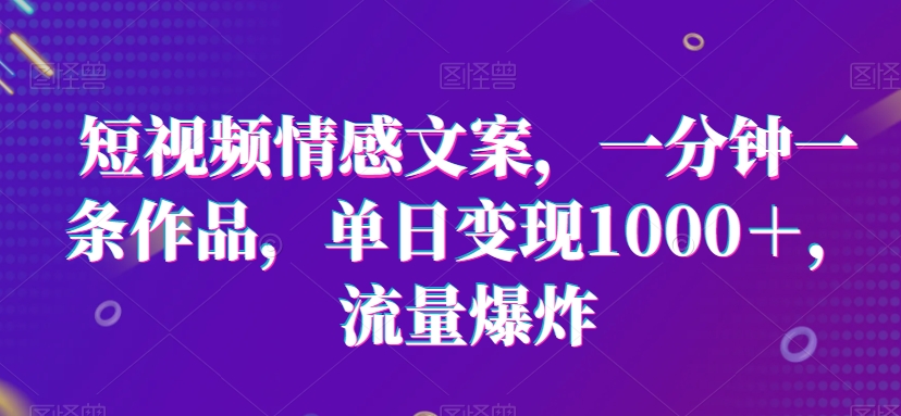 短视频情感文案，一分钟一条作品，单日变现1000＋，流量爆炸副业项目课程-副业赚钱项目-副业赚钱创业-手机赚钱副业-挂机项目-鹿图社副业网-资源网-无人直播-引流秘籍-电商运营鹿图社