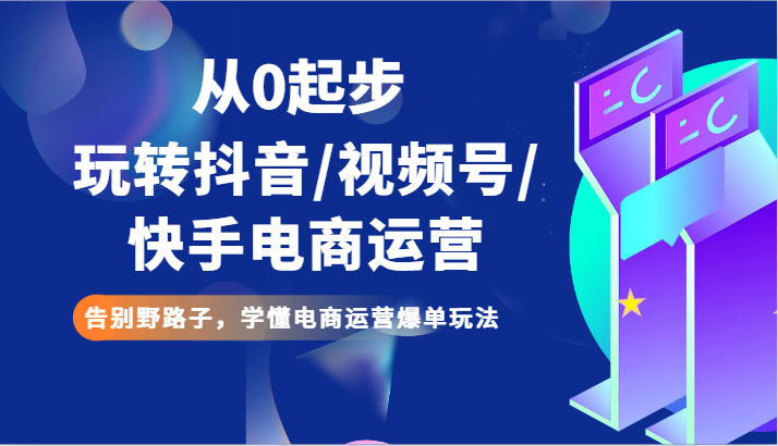 从0起步玩转抖音/视频号/快手电商运营 告别野路子，学懂电商运营爆单玩法副业项目课程-副业赚钱项目-副业赚钱创业-手机赚钱副业-挂机项目-鹿图社副业网-资源网-无人直播-引流秘籍-电商运营鹿图社