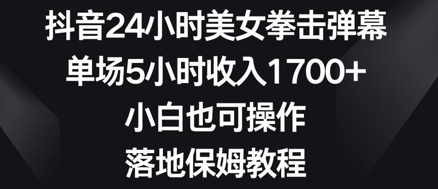 抖音24小时美女拳击弹幕，单场5小时收入1700+，小白也可操作，落地保姆教程副业项目课程-副业赚钱项目-副业赚钱创业-手机赚钱副业-挂机项目-鹿图社副业网-资源网-无人直播-引流秘籍-电商运营鹿图社