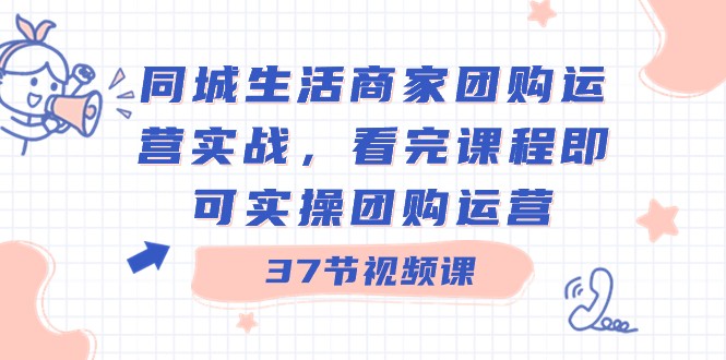 同城生活商家团购运营实战，看完课程即可实操团购运营（37节课）副业项目课程-副业赚钱项目-副业赚钱创业-手机赚钱副业-挂机项目-鹿图社副业网-资源网-无人直播-引流秘籍-电商运营鹿图社