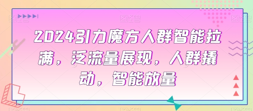 2024引力魔方人群智能拉满，​泛流量展现，人群撬动，智能放量副业项目课程-副业赚钱项目-副业赚钱创业-手机赚钱副业-挂机项目-鹿图社副业网-资源网-无人直播-引流秘籍-电商运营鹿图社