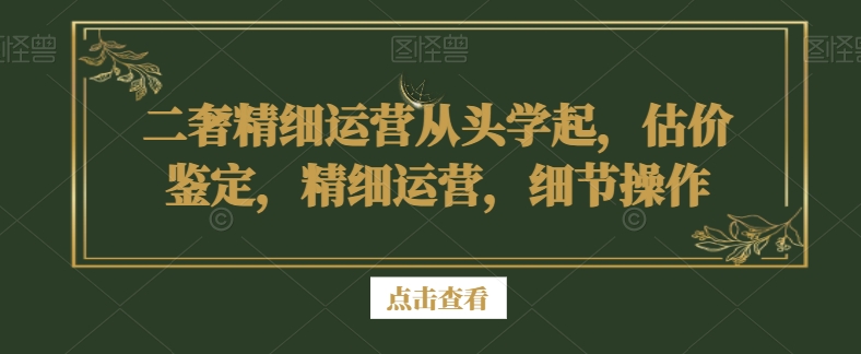 二奢精细运营从头学起，估价鉴定，精细运营，细节操作副业项目课程-副业赚钱项目-副业赚钱创业-手机赚钱副业-挂机项目-鹿图社副业网-资源网-无人直播-引流秘籍-电商运营鹿图社