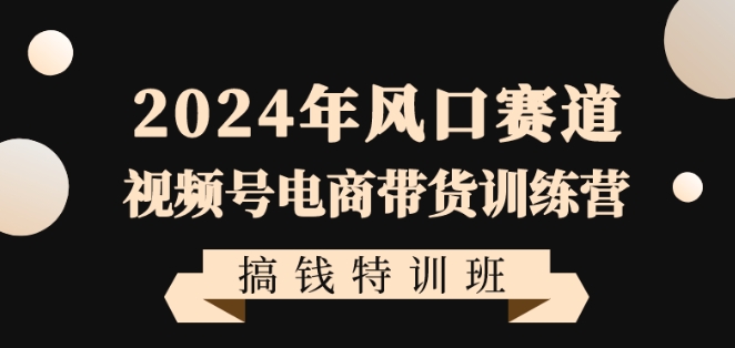 2024年风口赛道视频号电商带货训练营搞钱特训班，带领大家快速入局自媒体电商带货副业项目课程-副业赚钱项目-副业赚钱创业-手机赚钱副业-挂机项目-鹿图社副业网-资源网-无人直播-引流秘籍-电商运营鹿图社