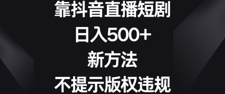 靠抖音直播短剧，日入500+，新方法、不提示版权违规副业项目课程-副业赚钱项目-副业赚钱创业-手机赚钱副业-挂机项目-鹿图社副业网-资源网-无人直播-引流秘籍-电商运营鹿图社