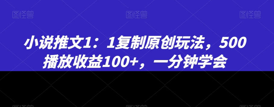 小说推文1：1复制原创玩法，500播放收益100+，一分钟学会副业项目课程-副业赚钱项目-副业赚钱创业-手机赚钱副业-挂机项目-鹿图社副业网-资源网-无人直播-引流秘籍-电商运营鹿图社