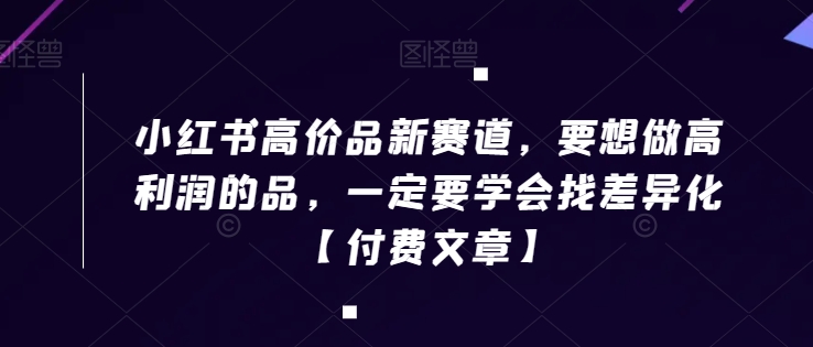 小红书高价品新赛道，要想做高利润的品，一定要学会找差异化【付费文章】副业项目课程-副业赚钱项目-副业赚钱创业-手机赚钱副业-挂机项目-鹿图社副业网-资源网-无人直播-引流秘籍-电商运营鹿图社