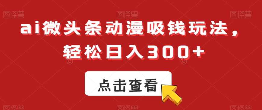 ai微头条动漫吸钱玩法，轻松日入300+副业项目课程-副业赚钱项目-副业赚钱创业-手机赚钱副业-挂机项目-鹿图社副业网-资源网-无人直播-引流秘籍-电商运营鹿图社