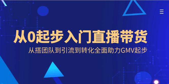 从0起步入门直播带货，从搭团队到引流到转化全面助力GMV起步副业项目课程-副业赚钱项目-副业赚钱创业-手机赚钱副业-挂机项目-鹿图社副业网-资源网-无人直播-引流秘籍-电商运营鹿图社