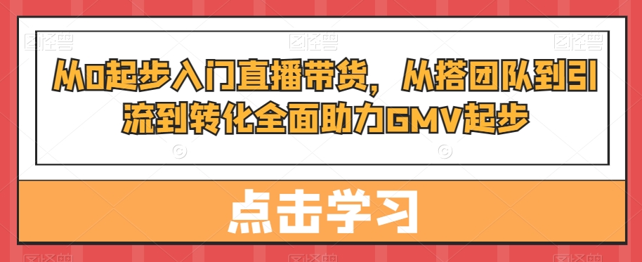 从0起步入门直播带货，​从搭团队到引流到转化全面助力GMV起步副业项目课程-副业赚钱项目-副业赚钱创业-手机赚钱副业-挂机项目-鹿图社副业网-资源网-无人直播-引流秘籍-电商运营鹿图社