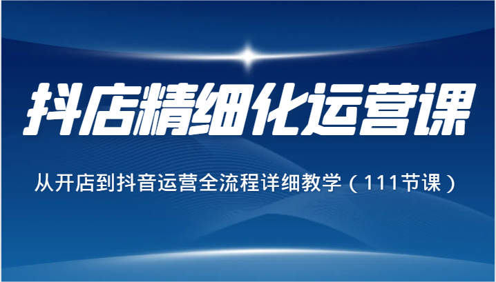 抖店精细化运营课，从开店到抖音运营全流程详细教学（111节课）副业项目课程-副业赚钱项目-副业赚钱创业-手机赚钱副业-挂机项目-鹿图社副业网-资源网-无人直播-引流秘籍-电商运营鹿图社