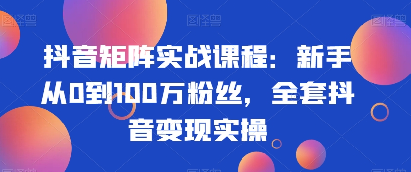 抖音矩阵实战课程：新手从0到100万粉丝，全套抖音变现实操副业项目课程-副业赚钱项目-副业赚钱创业-手机赚钱副业-挂机项目-鹿图社副业网-资源网-无人直播-引流秘籍-电商运营鹿图社