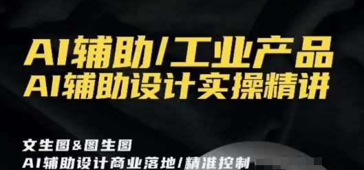 AI辅助/工业产品，AI辅助设计实操精讲副业项目课程-副业赚钱项目-副业赚钱创业-手机赚钱副业-挂机项目-鹿图社副业网-资源网-无人直播-引流秘籍-电商运营鹿图社