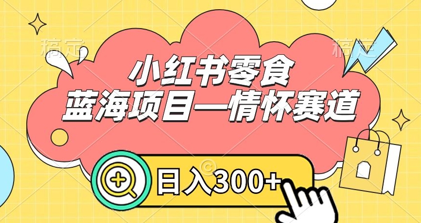 小红书零食蓝海项目—情怀赛道，0门槛，日入300+副业项目课程-副业赚钱项目-副业赚钱创业-手机赚钱副业-挂机项目-鹿图社副业网-资源网-无人直播-引流秘籍-电商运营鹿图社