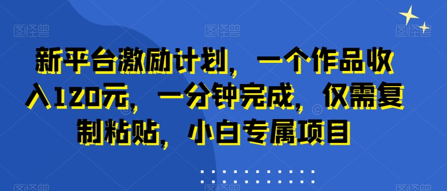 新平台激励计划，一个作品收入120元，一分钟完成，仅需复制粘贴，小白专属项目副业项目课程-副业赚钱项目-副业赚钱创业-手机赚钱副业-挂机项目-鹿图社副业网-资源网-无人直播-引流秘籍-电商运营鹿图社