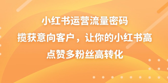 小红书运营流量密码，揽获意向客户，让你的小红书高点赞多粉丝高转化副业项目课程-副业赚钱项目-副业赚钱创业-手机赚钱副业-挂机项目-鹿图社副业网-资源网-无人直播-引流秘籍-电商运营鹿图社