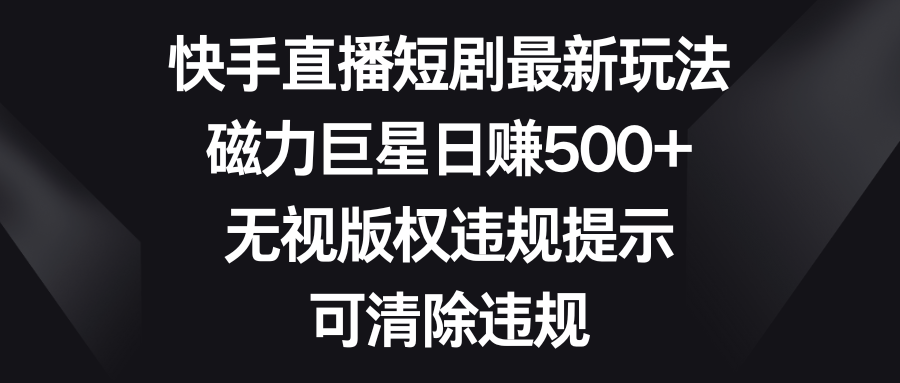 快手直播短剧最新玩法，磁力巨星日赚500+，无视版权违规提示，可清除违规副业项目课程-副业赚钱项目-副业赚钱创业-手机赚钱副业-挂机项目-鹿图社副业网-资源网-无人直播-引流秘籍-电商运营鹿图社