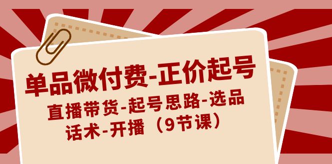 单品微付费正价起号：直播带货-起号思路-选品-话术-开播（9节课）副业项目课程-副业赚钱项目-副业赚钱创业-手机赚钱副业-挂机项目-鹿图社副业网-资源网-无人直播-引流秘籍-电商运营鹿图社