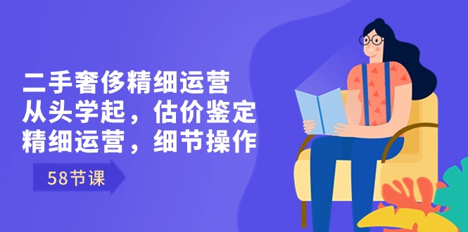 二手奢侈精细运营从头学起，估价鉴定，精细运营，细节操作（58节）副业项目课程-副业赚钱项目-副业赚钱创业-手机赚钱副业-挂机项目-鹿图社副业网-资源网-无人直播-引流秘籍-电商运营鹿图社