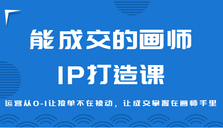 能成交的画师IP打造课，运营从0-1让接单不在被动，让成交掌握在画师手里副业项目课程-副业赚钱项目-副业赚钱创业-手机赚钱副业-挂机项目-鹿图社副业网-资源网-无人直播-引流秘籍-电商运营鹿图社