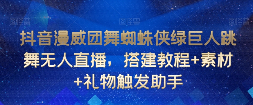 抖音漫威团舞蜘蛛侠绿巨人跳舞无人直播，搭建教程+素材+礼物触发助手副业项目课程-副业赚钱项目-副业赚钱创业-手机赚钱副业-挂机项目-鹿图社副业网-资源网-无人直播-引流秘籍-电商运营鹿图社