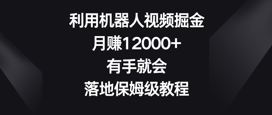 利用机器人视频掘金，月赚12000+，有手就会，落地保姆级教程副业项目课程-副业赚钱项目-副业赚钱创业-手机赚钱副业-挂机项目-鹿图社副业网-资源网-无人直播-引流秘籍-电商运营鹿图社