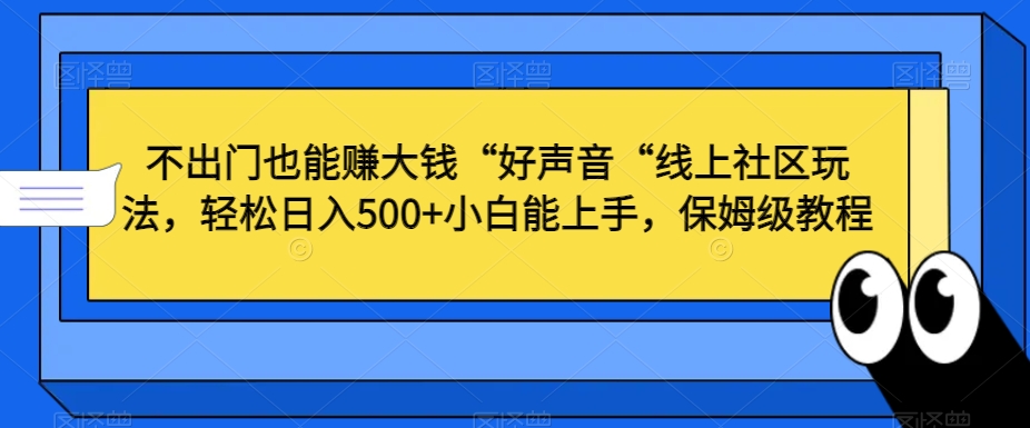 不出门也能赚大钱“好声音“线上社区玩法，轻松日入500+小白能上手，保姆级教程副业项目课程-副业赚钱项目-副业赚钱创业-手机赚钱副业-挂机项目-鹿图社副业网-资源网-无人直播-引流秘籍-电商运营鹿图社