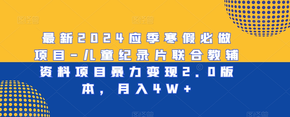 最新2024应季寒假必做项目-儿童纪录片联合教辅资料项目暴力变现2.0版本，月入4W+副业项目课程-副业赚钱项目-副业赚钱创业-手机赚钱副业-挂机项目-鹿图社副业网-资源网-无人直播-引流秘籍-电商运营鹿图社