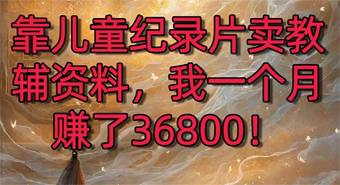 靠儿童纪录片卖教辅资料，一个月赚了36800！暴力变现2.0版本，喂饭级教学副业项目课程-副业赚钱项目-副业赚钱创业-手机赚钱副业-挂机项目-鹿图社副业网-资源网-无人直播-引流秘籍-电商运营鹿图社