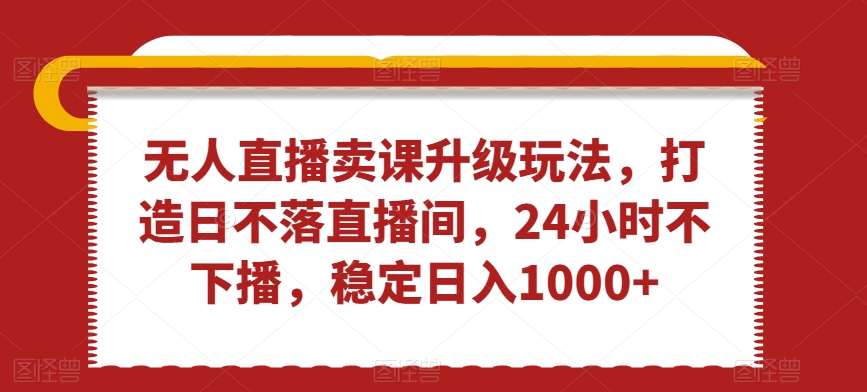 无人直播卖课升级玩法，打造日不落直播间，24小时不下播，稳定日入1000+副业项目课程-副业赚钱项目-副业赚钱创业-手机赚钱副业-挂机项目-鹿图社副业网-资源网-无人直播-引流秘籍-电商运营鹿图社