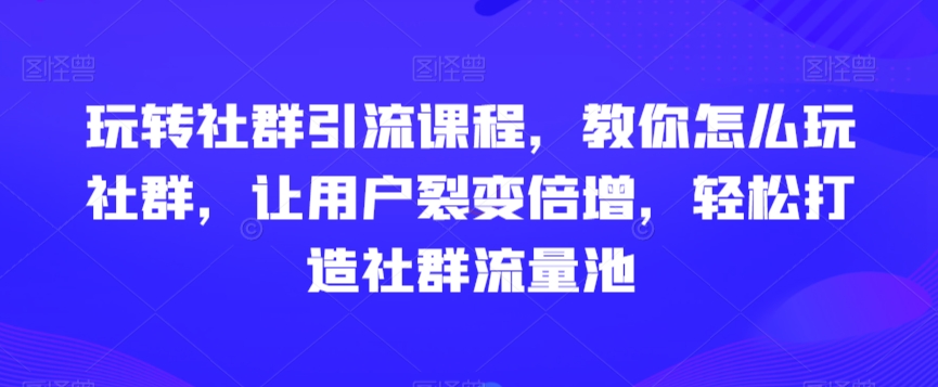 玩转社群引流课程，教你怎么玩社群，让用户裂变倍增，轻松打造社群流量池副业项目课程-副业赚钱项目-副业赚钱创业-手机赚钱副业-挂机项目-鹿图社副业网-资源网-无人直播-引流秘籍-电商运营鹿图社