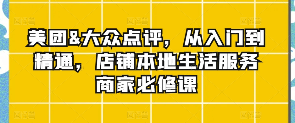 美团&大众点评，从入门到精通，店铺本地生活服务商家必修课副业项目课程-副业赚钱项目-副业赚钱创业-手机赚钱副业-挂机项目-鹿图社副业网-资源网-无人直播-引流秘籍-电商运营鹿图社