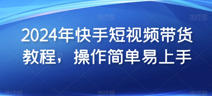 2024年快手短视频带货教程，操作简单易上手副业项目课程-副业赚钱项目-副业赚钱创业-手机赚钱副业-挂机项目-鹿图社副业网-资源网-无人直播-引流秘籍-电商运营鹿图社