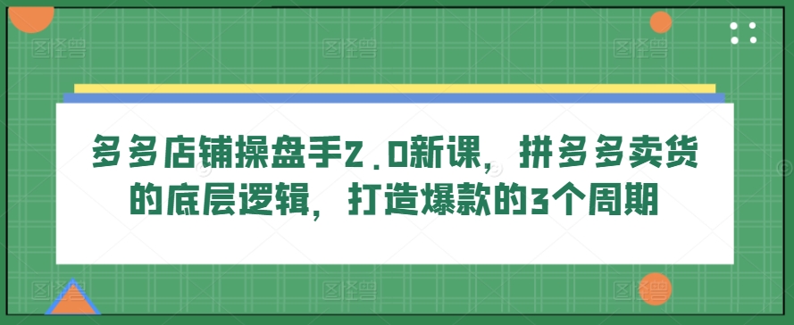 多多店铺操盘手2.0新课，拼多多卖货的底层逻辑，打造爆款的3个周期副业项目课程-副业赚钱项目-副业赚钱创业-手机赚钱副业-挂机项目-鹿图社副业网-资源网-无人直播-引流秘籍-电商运营鹿图社