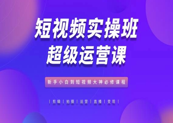 短视频实操班超级运营课，新手小白到短视频大神必修课程副业项目课程-副业赚钱项目-副业赚钱创业-手机赚钱副业-挂机项目-鹿图社副业网-资源网-无人直播-引流秘籍-电商运营鹿图社