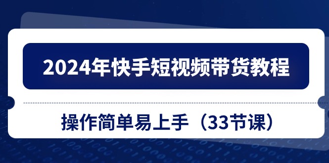 2024年快手短视频带货教程，操作简单易上手（33节课）副业项目课程-副业赚钱项目-副业赚钱创业-手机赚钱副业-挂机项目-鹿图社副业网-资源网-无人直播-引流秘籍-电商运营鹿图社