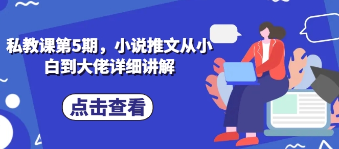 私教课第5期，小说推文从小白到大佬详细讲解副业项目课程-副业赚钱项目-副业赚钱创业-手机赚钱副业-挂机项目-鹿图社副业网-资源网-无人直播-引流秘籍-电商运营鹿图社