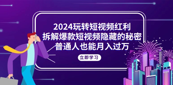 2024玩转短视频红利，拆解爆款短视频隐藏的秘密，普通人也能月入过万副业项目课程-副业赚钱项目-副业赚钱创业-手机赚钱副业-挂机项目-鹿图社副业网-资源网-无人直播-引流秘籍-电商运营鹿图社