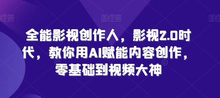 全能影视创作人，影视2.0时代，教你用AI赋能内容创作，​零基础到视频大神副业项目课程-副业赚钱项目-副业赚钱创业-手机赚钱副业-挂机项目-鹿图社副业网-资源网-无人直播-引流秘籍-电商运营鹿图社