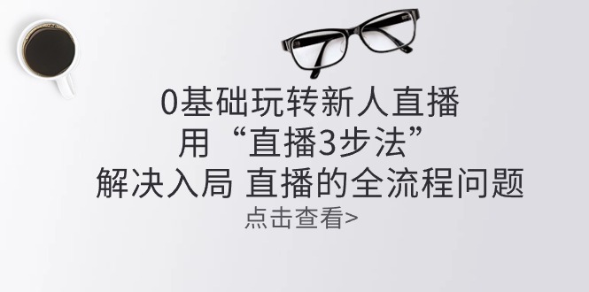 零基础玩转新人直播：用“直播3步法”解决入局 直播全流程问题副业项目课程-副业赚钱项目-副业赚钱创业-手机赚钱副业-挂机项目-鹿图社副业网-资源网-无人直播-引流秘籍-电商运营鹿图社